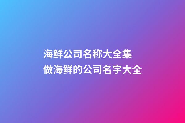 海鲜公司名称大全集 做海鲜的公司名字大全-第1张-公司起名-玄机派